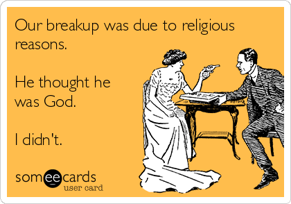 Our breakup was due to religious
reasons.

He thought he
was God. 

I didn't. 