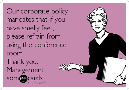 Our corporate policy 
mandates that if you
have smelly feet, 
please refrain from
using the conference
room. 
Thank you. 
Management