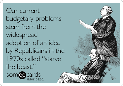 Our current
budgetary problems
stem from the
widespread
adoption of an idea
by Republicans in the
1970s called “starve
the beast.” 