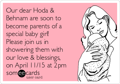 Our dear Hoda &
Behnam are soon to
become parents of a
special baby girl!
Please join us in
showering them with
our love & blessings,
on April 11/15 at 2pm