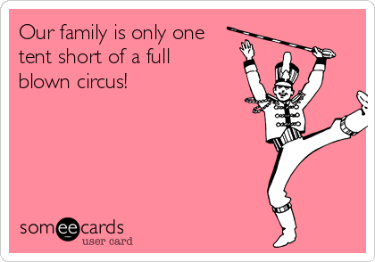 Our family is only one
tent short of a full
blown circus!