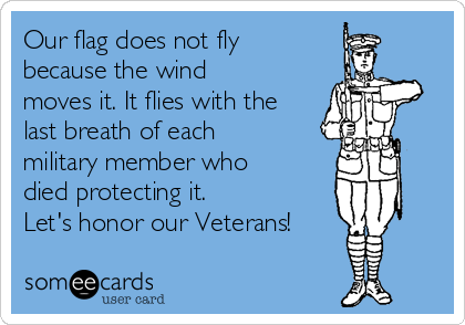 Our flag does not fly
because the wind
moves it. It flies with the
last breath of each
military member who
died protecting it. 
Let's honor our Veterans!