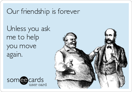 Our friendship is forever

Unless you ask
me to help
you move
again.