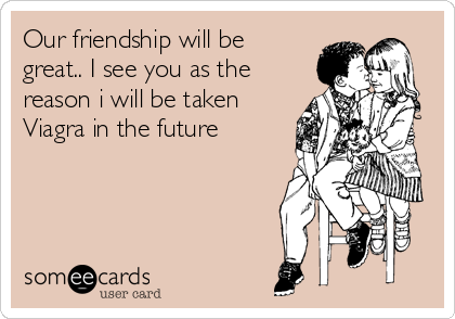 Our friendship will be 
great.. I see you as the 
reason i will be taken 
Viagra in the future 