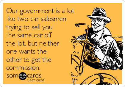 Our government is a lot
like two car salesmen
trying to sell you
the same car off
the lot, but neither
one wants the
other to get the
commission.