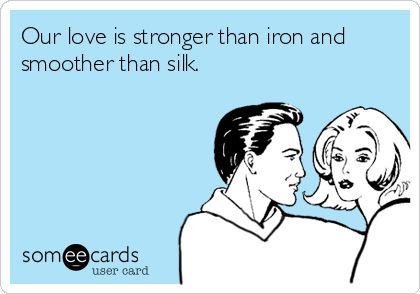 Our love is stronger than iron and
smoother than silk.