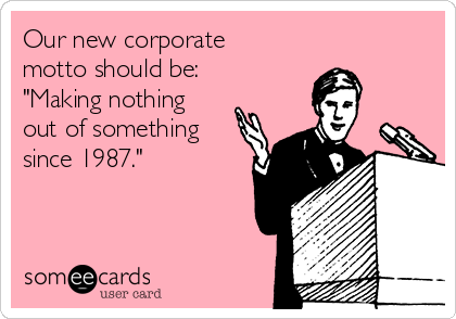 Our new corporate
motto should be:
"Making nothing
out of something
since 1987."