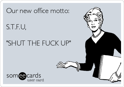 Our new office motto:

S.T.F.U,

"SHUT THE FUCK UP"