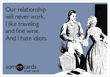 Our relationship
will never work. 
I like traveling 
and fine wine.
And I hate idiots.
