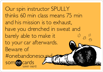 Our spin instructor SPULLY
thinks 60 min class means 75 min
and his mission is to exhaust,
have you drenched in sweat and
barely able to make it
to your car afterwards.
Beware of
#onebandonesound