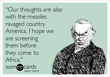 “Our thoughts are also
with the measles
ravaged country
America. I hope we
are screening
them before
they come to
Africa."