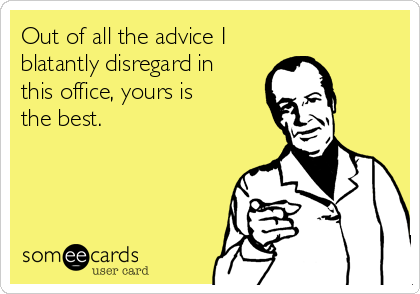 
 Out of all the advice I 
 blatantly disregard in 
 this office, yours is the
 best.