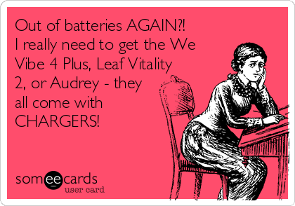 Out of batteries AGAIN?!
I really need to get the We
Vibe 4 Plus, Leaf Vitality
2, or Audrey - they
all come with
CHARGERS!