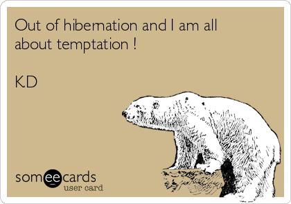 Out of hibernation and I am all
about temptation !

K.D