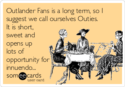 Outlander Fans is a long term, so I
suggest we call ourselves Outies.
It is short,
sweet and
opens up
lots of
opportunity for
innuendo...
