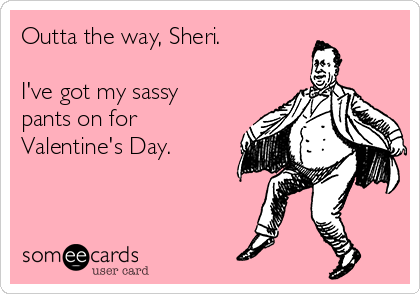 Outta the way, Sheri.

I've got my sassy
pants on for
Valentine's Day.