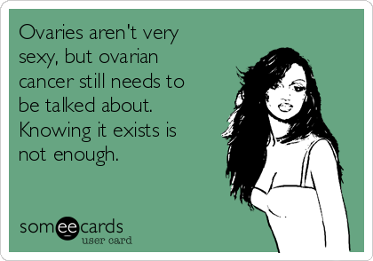 Ovaries aren't very
sexy, but ovarian
cancer still needs to
be talked about.
Knowing it exists is
not enough.