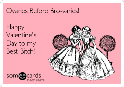 Ovaries Before Bro-varies!

Happy
Valentine's
Day to my
Best Bitch!