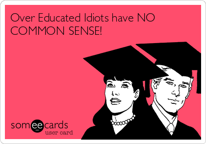 Over Educated Idiots have NO
COMMON SENSE!