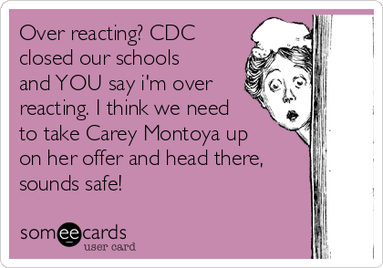 Over reacting? CDC
closed our schools
and YOU say i'm over
reacting. I think we need
to take Carey Montoya up
on her offer and head there,
sounds safe!