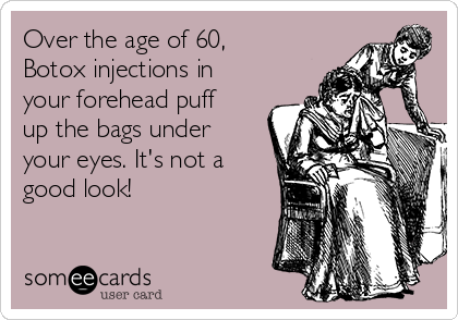Over the age of 60,
Botox injections in
your forehead puff
up the bags under
your eyes. It's not a
good look!