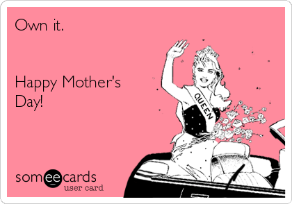 Own it.                       
                                                                

Happy Mother's
Day!
