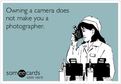 Owning a camera does
not make you a 
photographer.