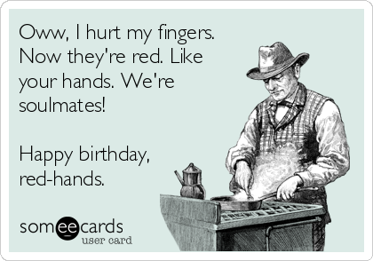 Oww, I hurt my fingers.
Now they're red. Like
your hands. We're
soulmates!

Happy birthday,
red-hands.