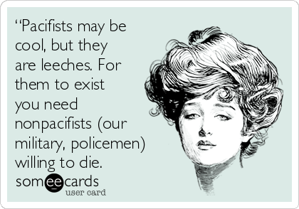 “Pacifists may be
cool, but they
are leeches. For
them to exist
you need
nonpacifists (our
military, policemen)
willing to die.