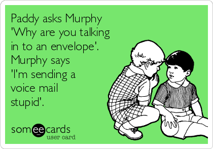 Paddy asks Murphy 
'Why are you talking
in to an envelope'. 
Murphy says 
'l'm sending a
voice mail
stupid'.