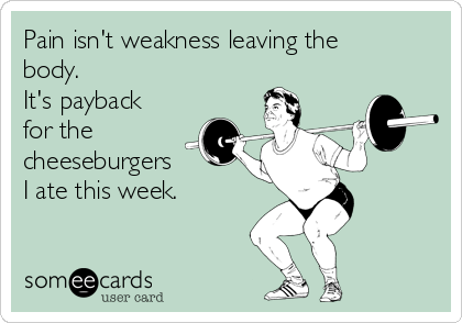 Pain isn't weakness leaving the
body.
It's payback
for the
cheeseburgers 
I ate this week.