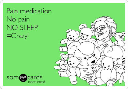 Pain medication 
No pain
NO SLEEP
=Crazy!