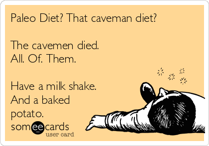Paleo Diet? That caveman diet? 

The cavemen died. 
All. Of. Them.

Have a milk shake.
And a baked
potato.
