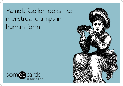 Pamela Geller looks like
menstrual cramps in
human form 