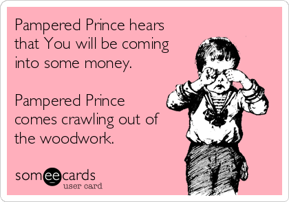 Pampered Prince hears
that You will be coming
into some money.

Pampered Prince
comes crawling out of
the woodwork.