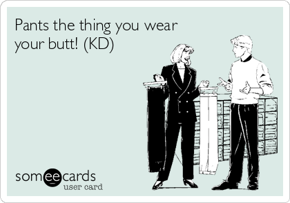 Pants the thing you wear
your butt! (KD)