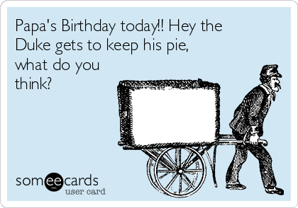 Papa's Birthday today!! Hey the
Duke gets to keep his pie,
what do you
think?