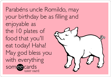 Parabéns uncle Romildo, may
your birthday be as filling and
enjoyable as
the 10 plates of
food that you'll
eat today! Haha!
May god bless you
with everything
