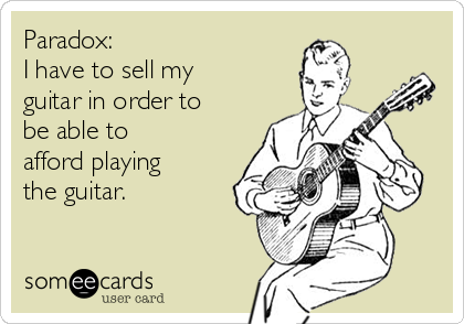 Paradox: 
I have to sell my
guitar in order to
be able to 
afford playing
the guitar.