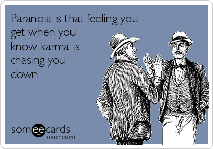 Paranoia is that feeling you
get when you
know karma is
chasing you
down