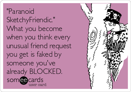 "Paranoid
SketchyFriendic."
What you become
when you think every
unusual friend request
you get is faked by
someone you've
already BLOCKED.