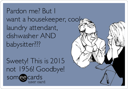 Pardon me? But I
want a housekeeper, cook,,
laundry attendant, 
dishwasher AND
babysitter???

Sweety! This is 2015
not 1956! Goodbye!