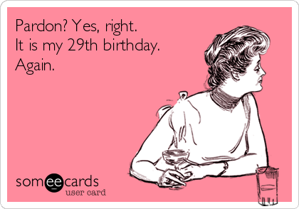 Pardon? Yes, right.
It is my 29th birthday.
Again.