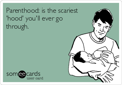 Parenthood: is the scariest
'hood' you'll ever go
through. 