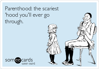 Parenthood: the scariest
'hood you'll ever go
through.