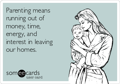 Parenting means
running out of
money, time,
energy, and
interest in leaving
our homes.