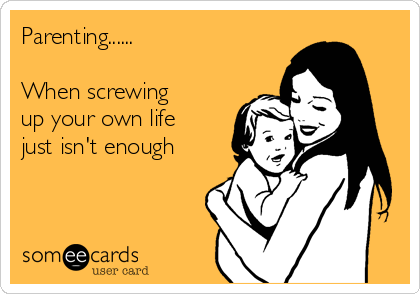 Parenting......

When screwing
up your own life
just isn't enough