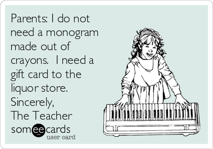 Parents: I do not
need a monogram
made out of
crayons.  I need a
gift card to the
liquor store. 
Sincerely,
The Teacher 
