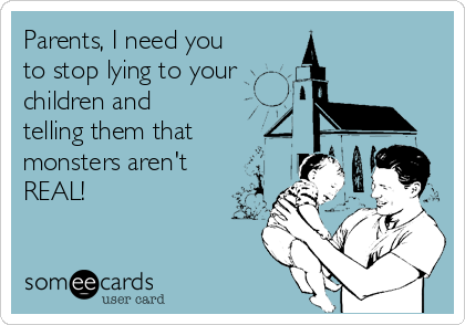 Parents, I need you
to stop lying to your
children and
telling them that
monsters aren't
REAL!