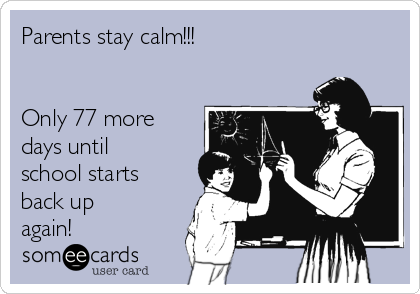 Parents stay calm!!! 


Only 77 more
days until
school starts
back up
again!